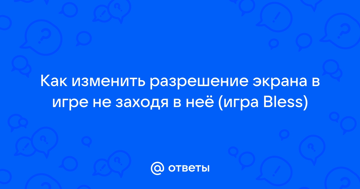 Ответы Mail.ru: Как изменить разрешение экрана в игре не заходя в неё (игра  Bless)