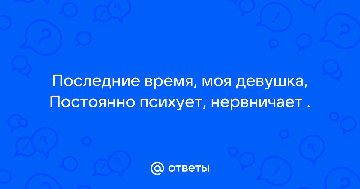 Почему девушки нервничают и психуют просто так? — Спрашивалка