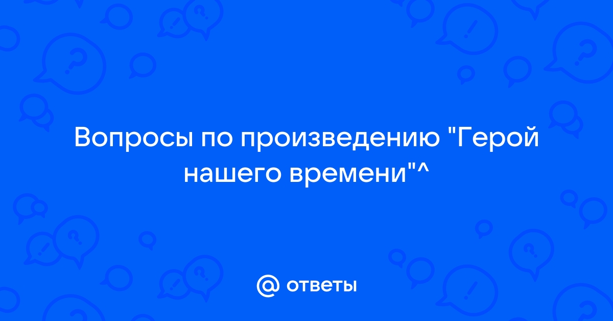 Печорин и Бэла в романе «Герой нашего времени»: вопросы и ответы