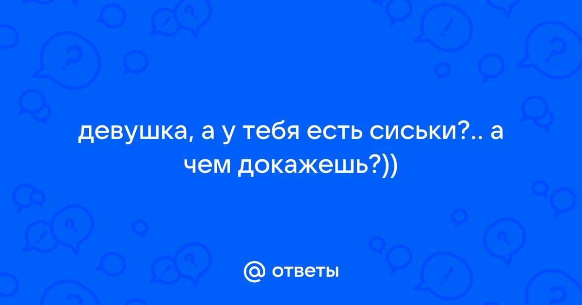 Ответы stsobitel.ru: девушка, а у тебя есть сиськи?.. а чем докажешь?))