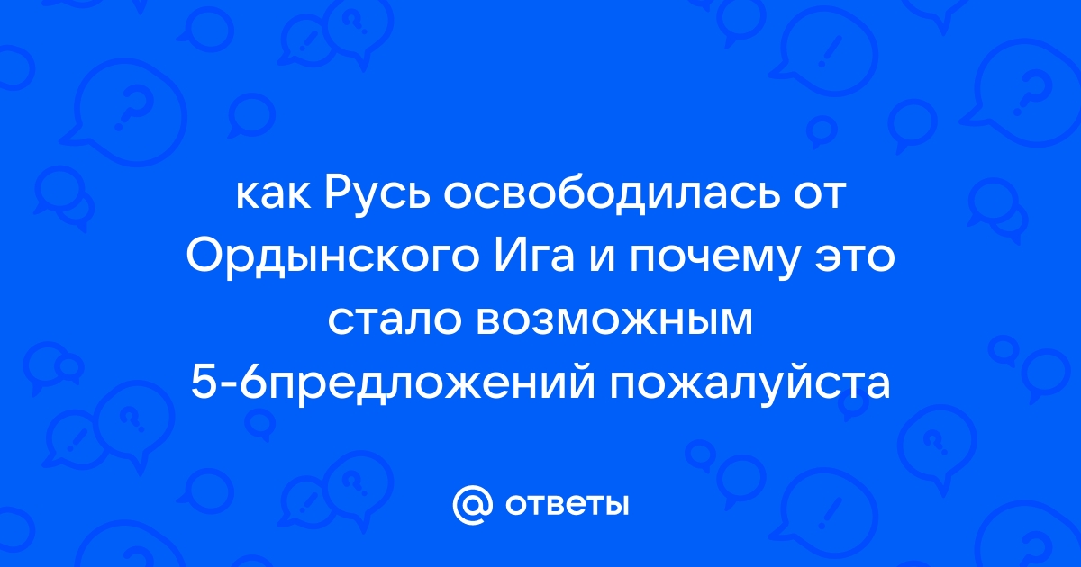 Ответы Mail.ru: как Русь освободилась от Ордынского Ига и почему это стало  возможным 5-6предложений пожалуйста