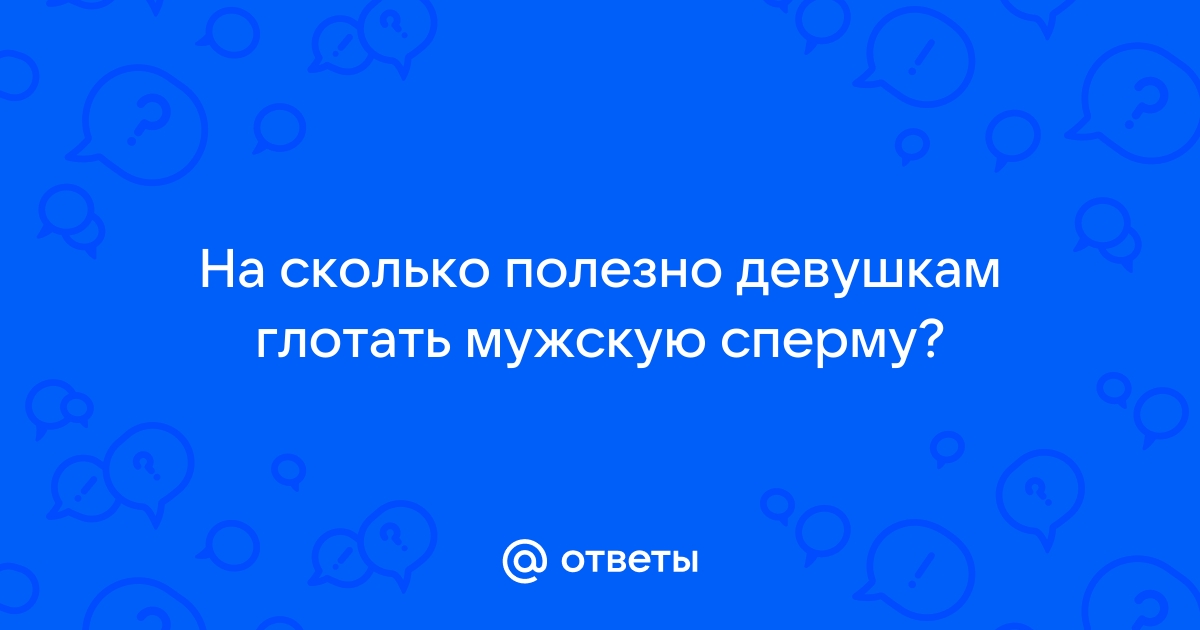 Как правильно глотать сперму: советы и хитрости