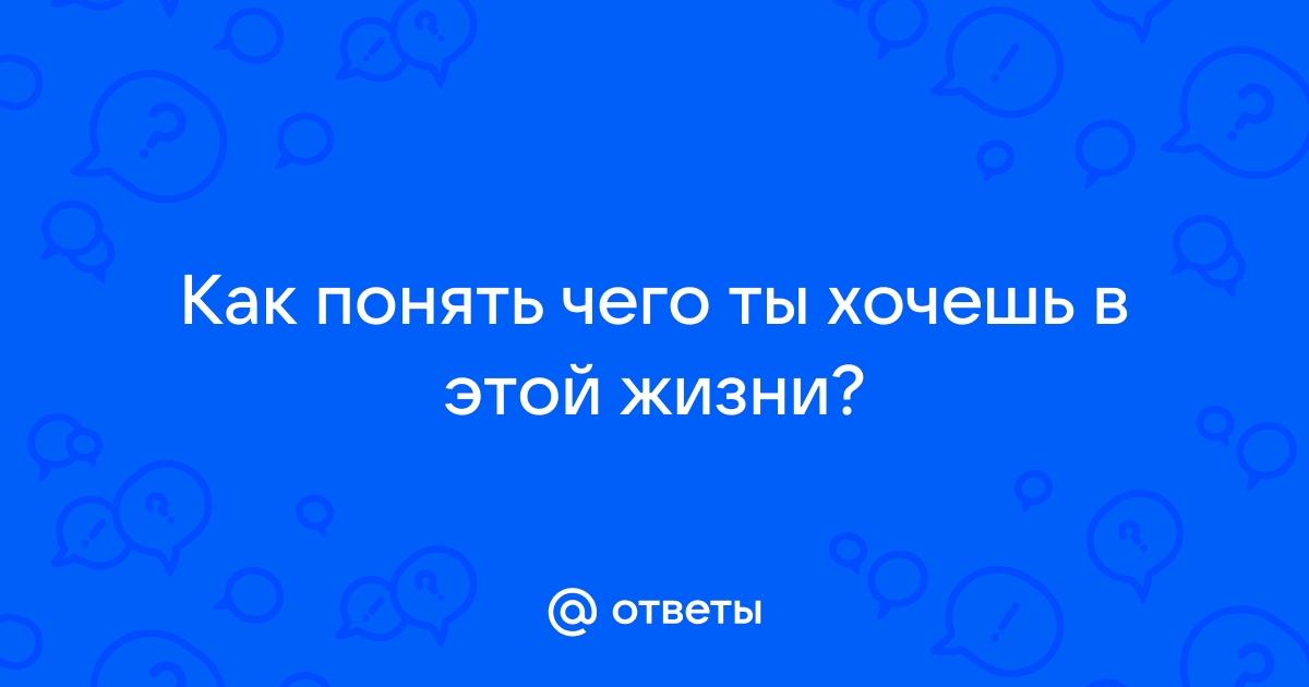 Как понять чего хочешь от жизни?