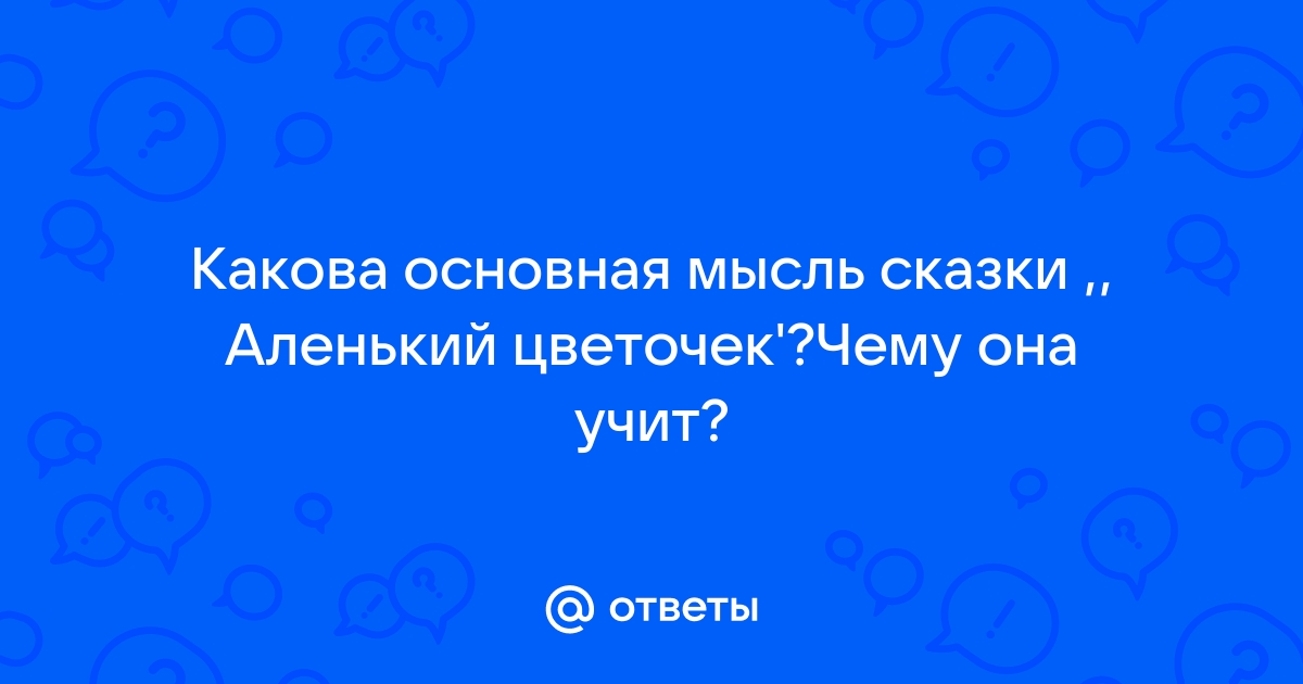 Ответы Mail.ru: Какова основная мысль сказки ,, Аленький цветочек'?Чему она  учит?