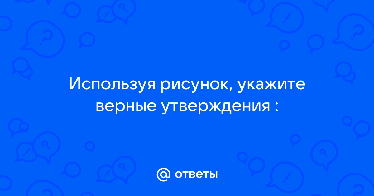 Используя рисунок укажите верные утверждения