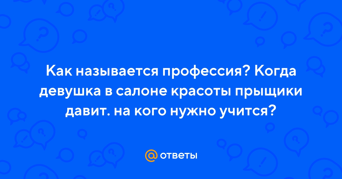 Ответы Mail.ru: Как называется профессия? Когда девушка в салоне красоты  прыщики давит. на кого нужно учится?