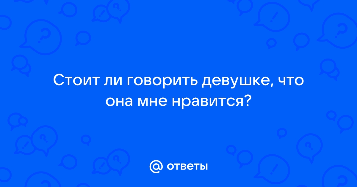 Стоит ли говорить девушке что она мне нравится