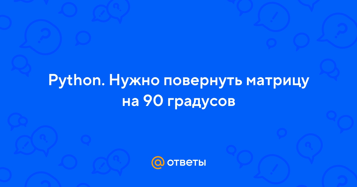 Ответы Mail.ru: Python. Нужно повернуть матрицу на 90 градусов