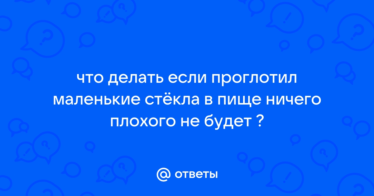 Как понять, что взрослый или ребёнок проглотил кусок стекла? Как помочь?