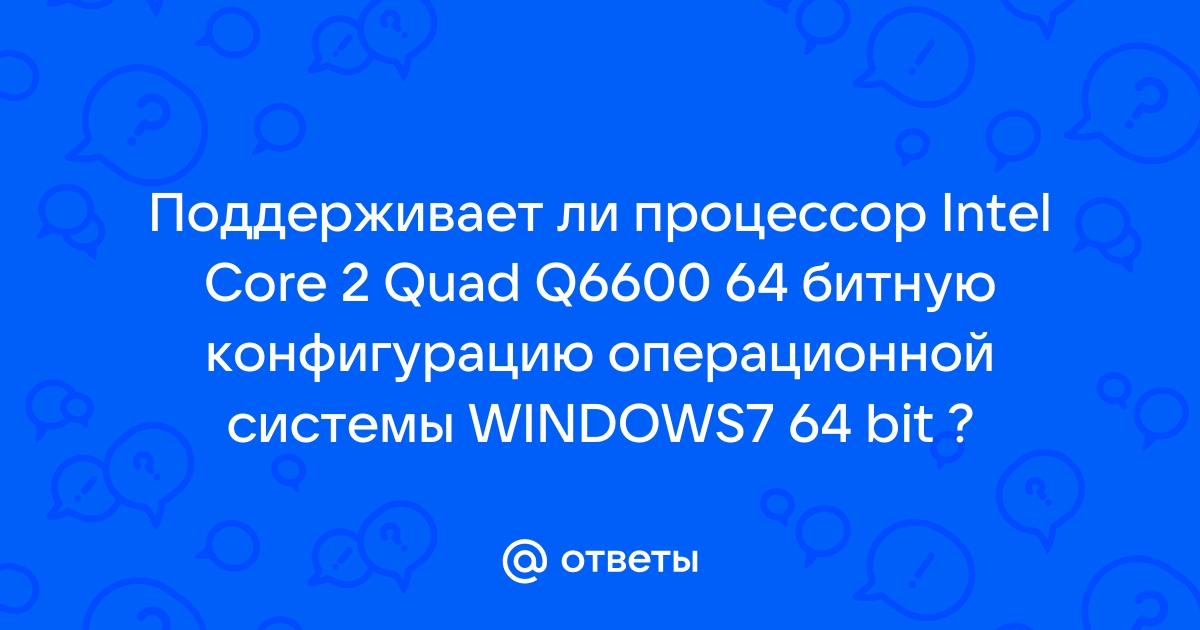 Otvety Mail Ru Podderzhivaet Li Processor Intel Core 2 Quad Q6600 64 Bitnuyu Konfiguraciyu Operacionnoj Sistemy Windows7 64 Bit