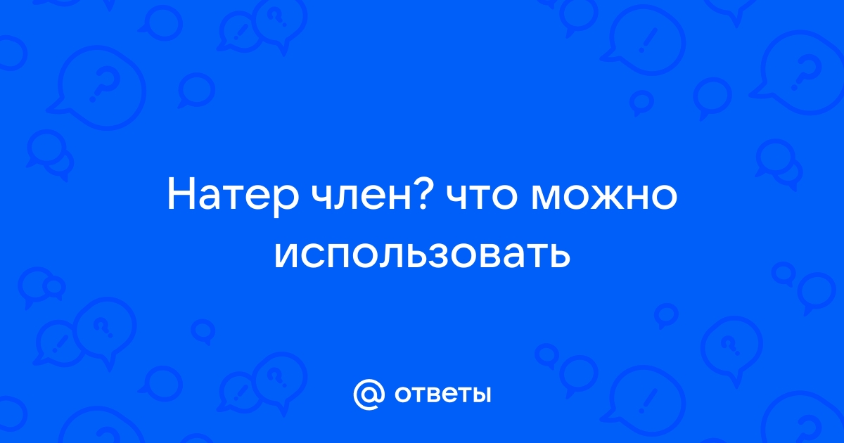 Ответы sevryuginairina.ru: Натёр член