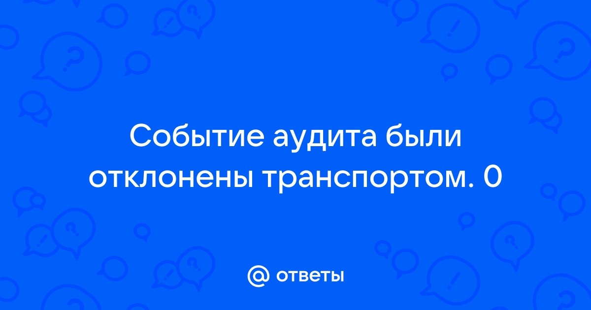 События аудита были отклонены транспортом 0 виндовс 10