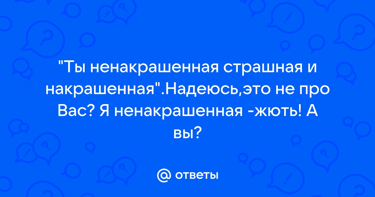 Ну что ты страшная такая ненакрашенная