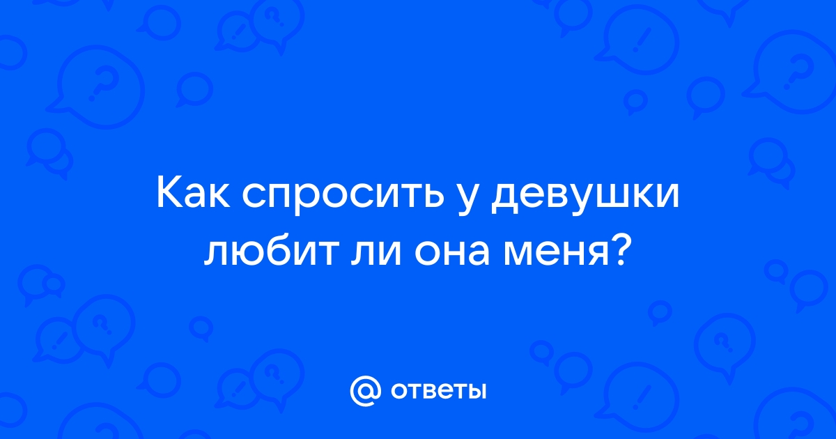 Ответы Mailru: Как спросить у девушки любит ли онаменя?