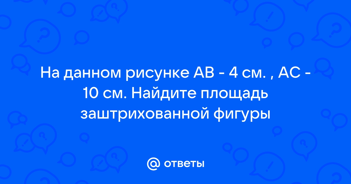 На данном рисунке ав 6 см ас 10 см найдите площадь заштрихованной фигуры