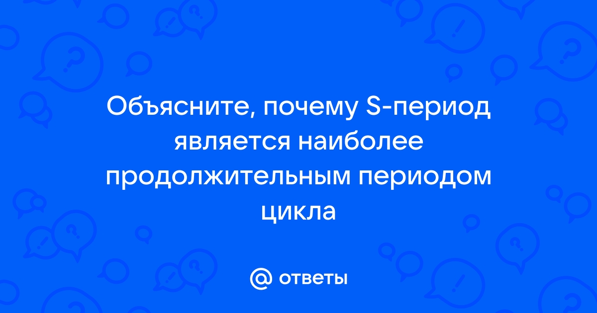 Ответы часовня-онлайн.рф: Объясните, почему S-период является наиболее продолжительным периодом цикла