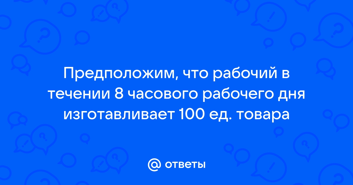 Ответы Mailru: Предположим, что рабочий в течении 8 часового рабочего