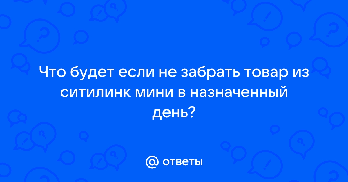 Ответы Mail.ru: Что будет если не забрать товар из ситилинк мини в  назначенный день?