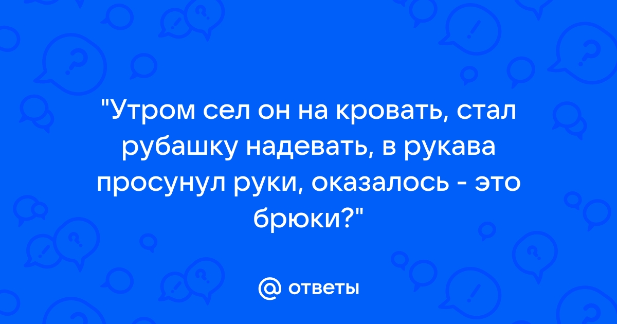 Сел он утром на кровать стал рубашку надевать в рукава просунул руки оказалось это руки