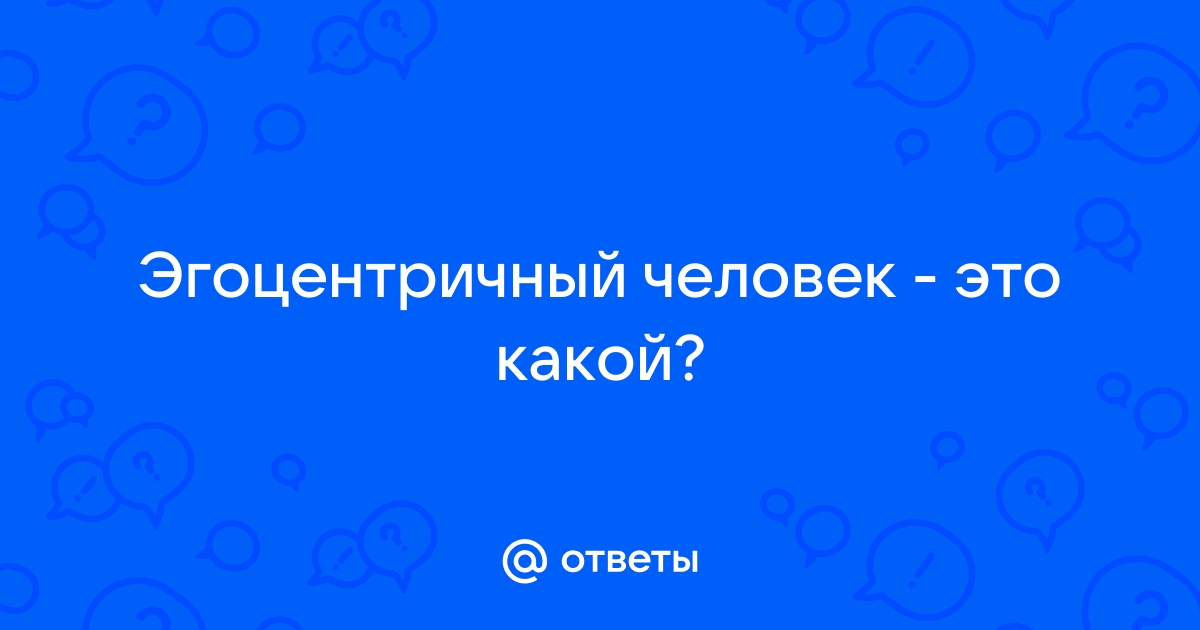 Ответы Mail.ru: Эгоцентричный человек - это какой?