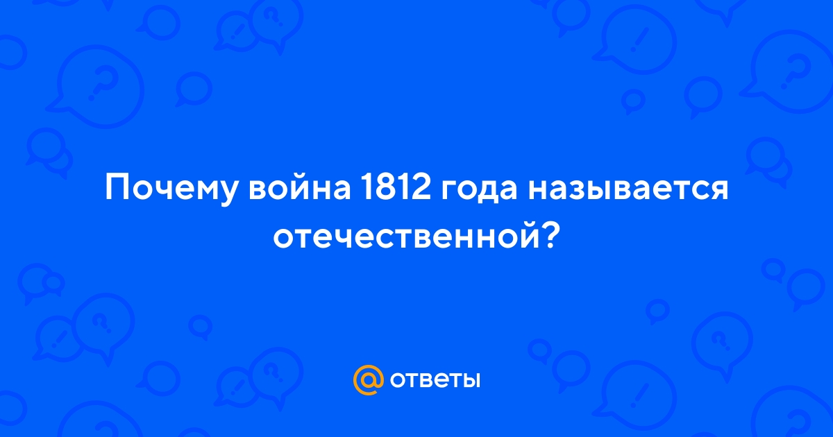 Ответы Mail.ru: Почему война 1812 года называется отечественной?