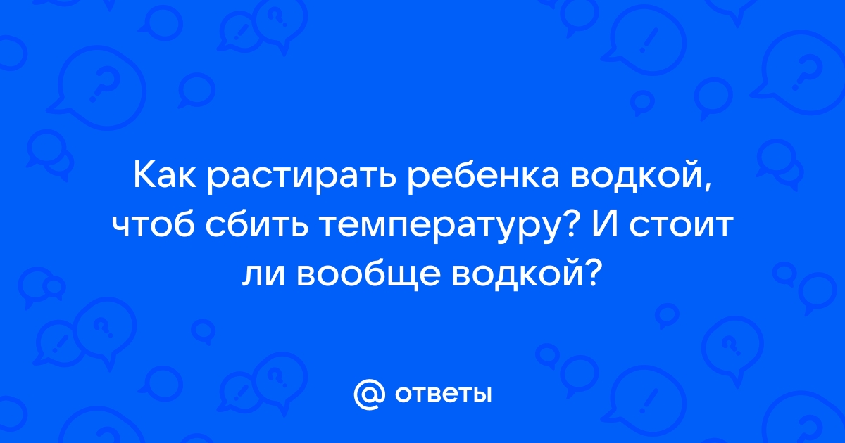 Можно ли растирать детей водкой или уксусом при температуре