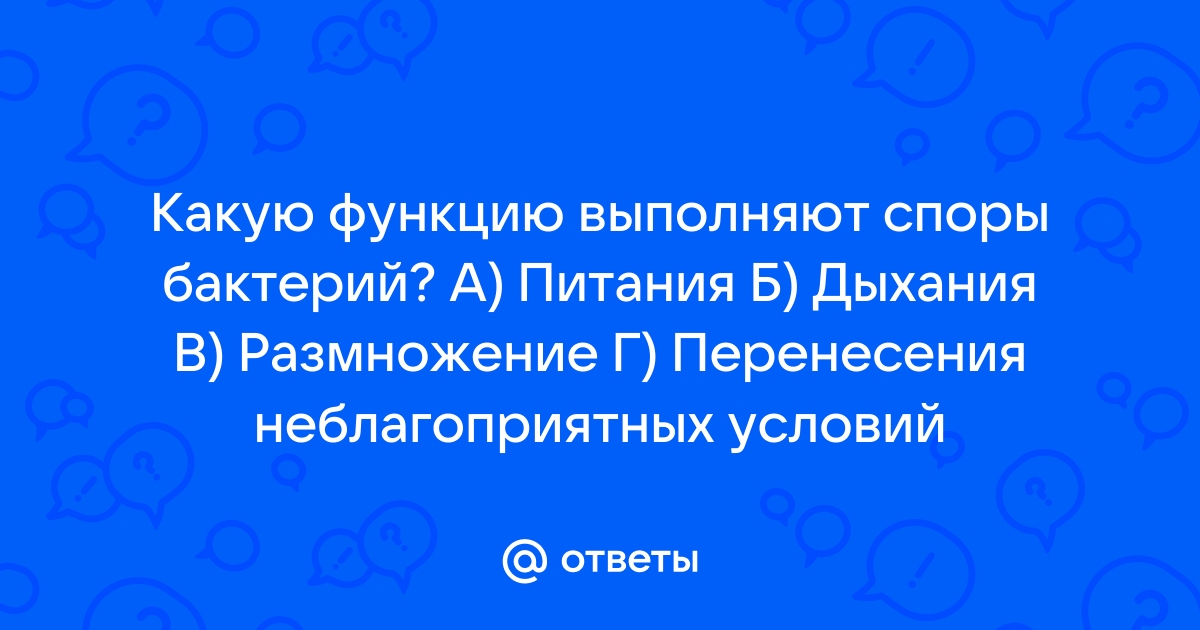 Ответы Mail.ru: Какую функцию выполняют споры бактерий? А) Питания Б)  Дыхания В) Размножение Г) Перенесения неблагоприятных условий