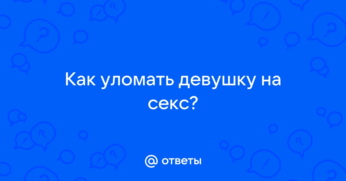 Ответы Mailru: Как уломать девушку насекс?