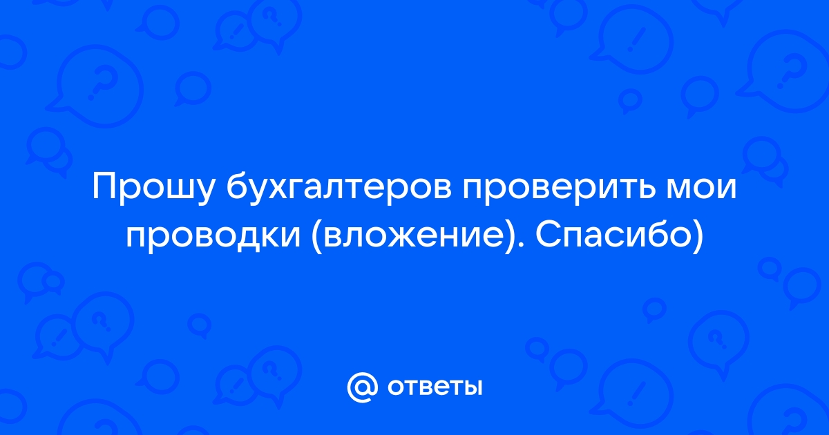 Ответы Mail.ru Прошу бухгалтеров проверить мои проводки вложение. Спасибо