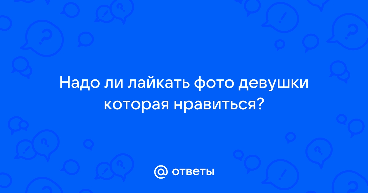 Стоит ли лайкать фото девушки которая нравится