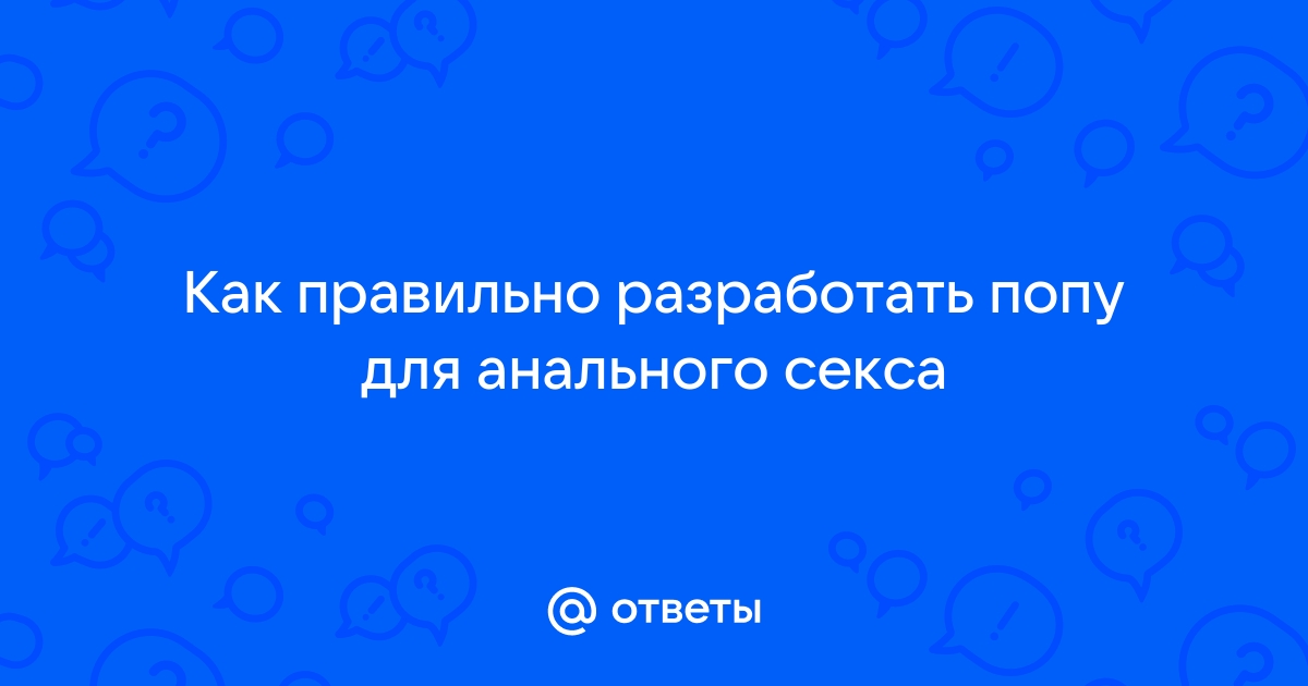 Как подготовиться к анальному сексу - правильная подготовка к анальному сексу