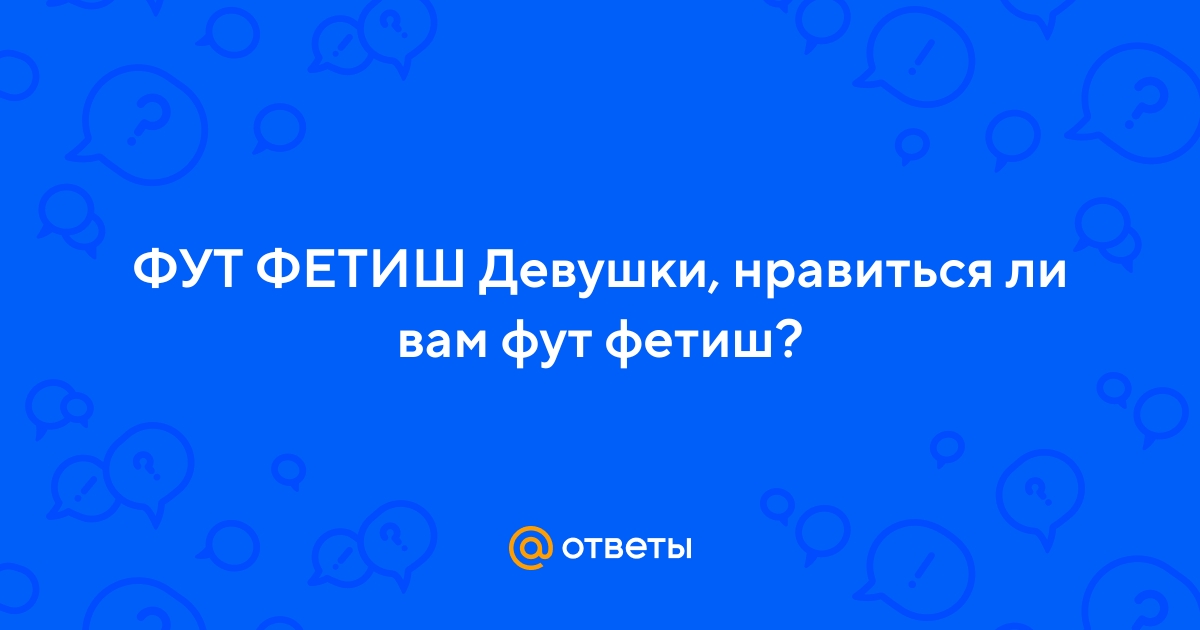 Ответы altaifish.ru: ФУТ ФЕТИШ Девушки, нравиться ли вам фут фетиш?