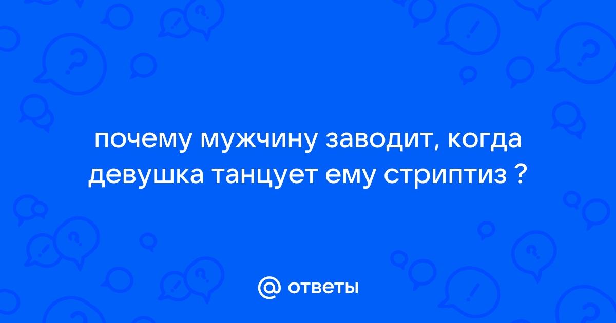 Ответы andreev62.ru: почему мужчину заводит, когда девушка танцует ему стриптиз ?