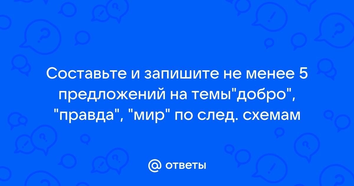 Составьте и запишите 5 и более предложений на темы добро правда мир по следующим схемам