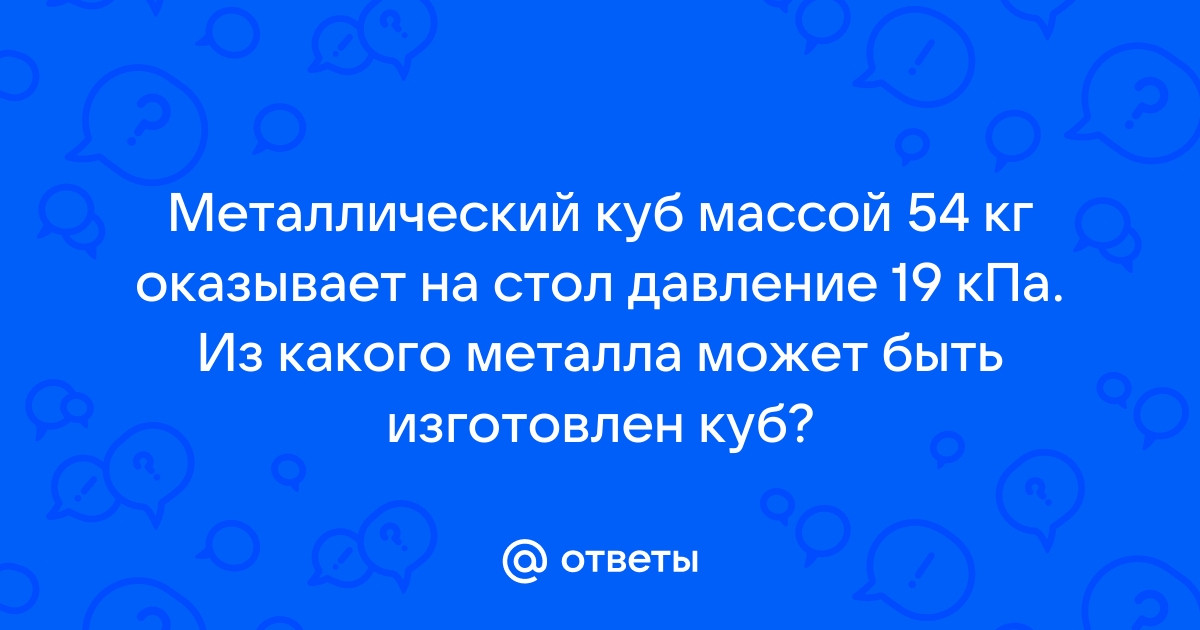 На столе лежал восковой куб давление оказываемое им на стол составляло 100 па