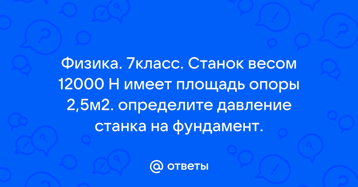 Станок весом 12000 н имеет площадь опоры 2 5 м2 определите давление станка на фундамент