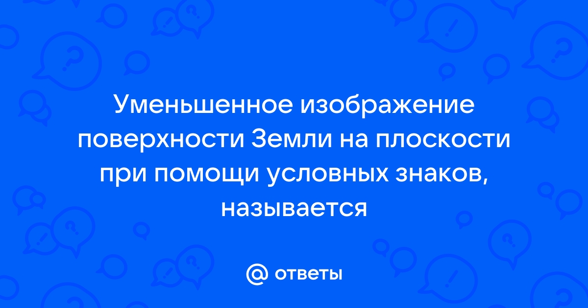 Как называется уменьшенное изображение поверхности земли на плоскости с помощью условных знаков