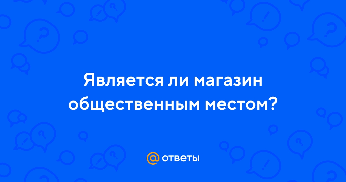 Ответы Mail.ru: Является ли магазин общественным местом?