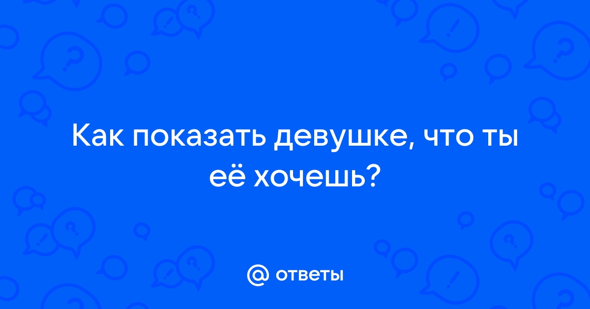 Как показать девушке что ты её хочешь