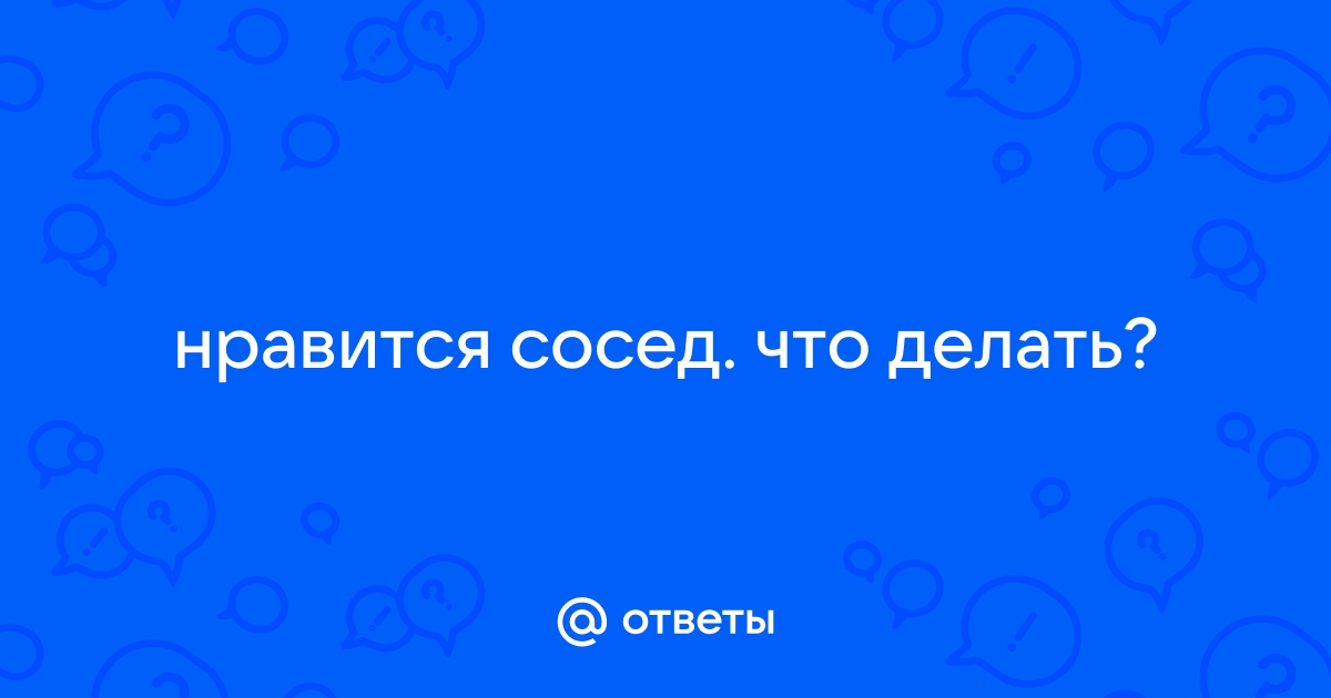 Нравится сосед, как познакомиться?