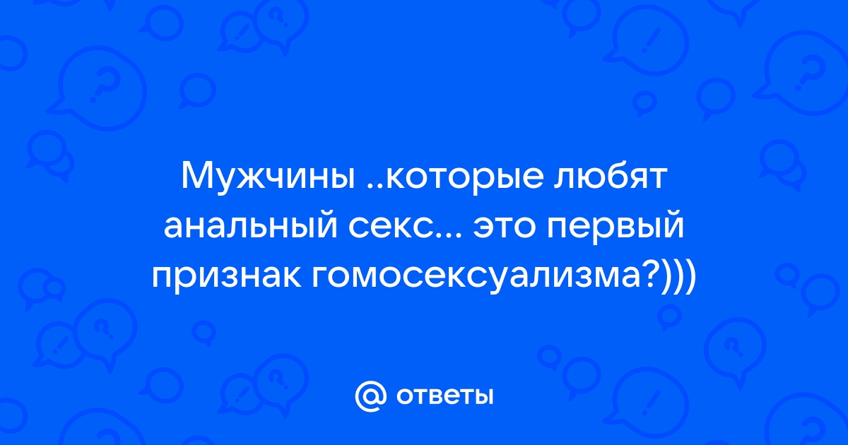 Ответы skaterti-ot-kati.ru: почему мужчины так любят анальный секс? чем он лучше вагинального и орального?