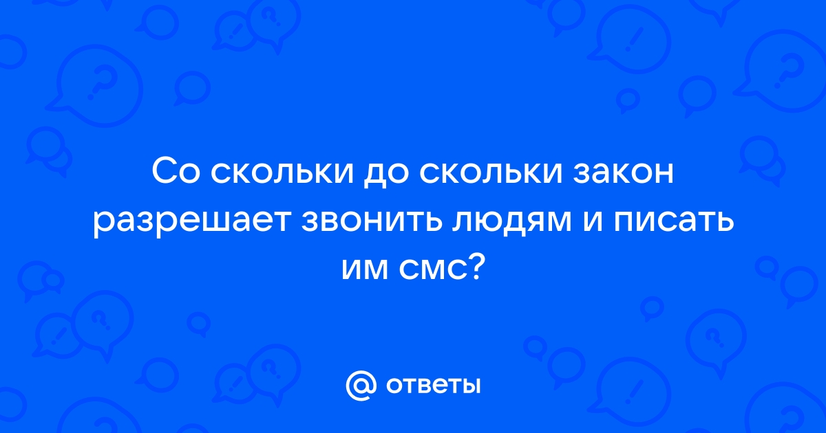 Ответы Mail.ru Со скольки до скольки закон разрешает звонить людям и писать им смс