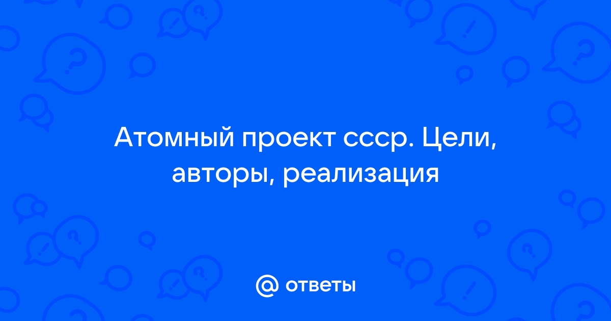 Сообщение на тему атомный проект в ссср цели авторы реализация