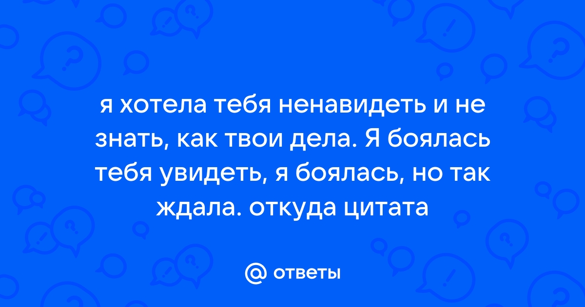 Я хотела тебя ненавидеть и не знать как твои дела