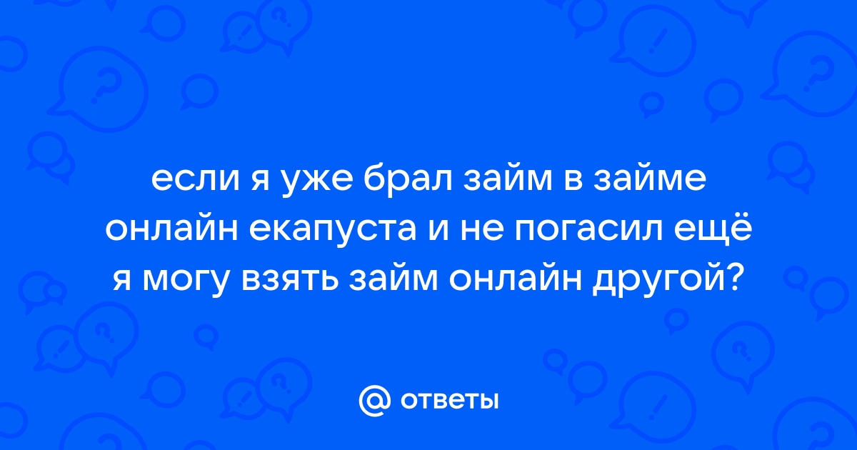 Ответы Mail.ru: если я уже брал займ в займе онлайн екапуста и не погасил ещё я могу взять займ онлайн другой?