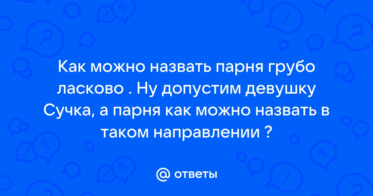 Otvety Mail Ru Kak Mozhno Nazvat Parnya Grubo Laskovo Nu Dopustim Devushku Suchka A Parnya Kak Mozhno Nazvat V Takom Napravlenii