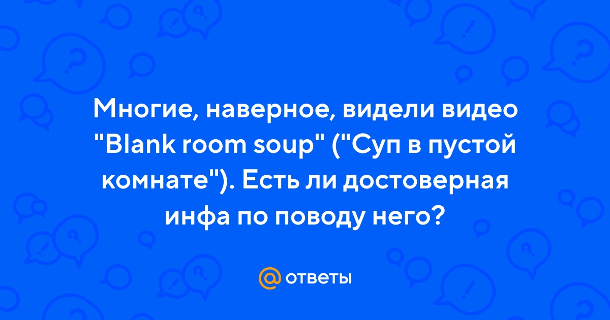 Ответы Mail.ru: Многие, наверное, видели видео Blank room soup (Суп в  пустой комнате). Есть ли достоверная инфа по поводу него?