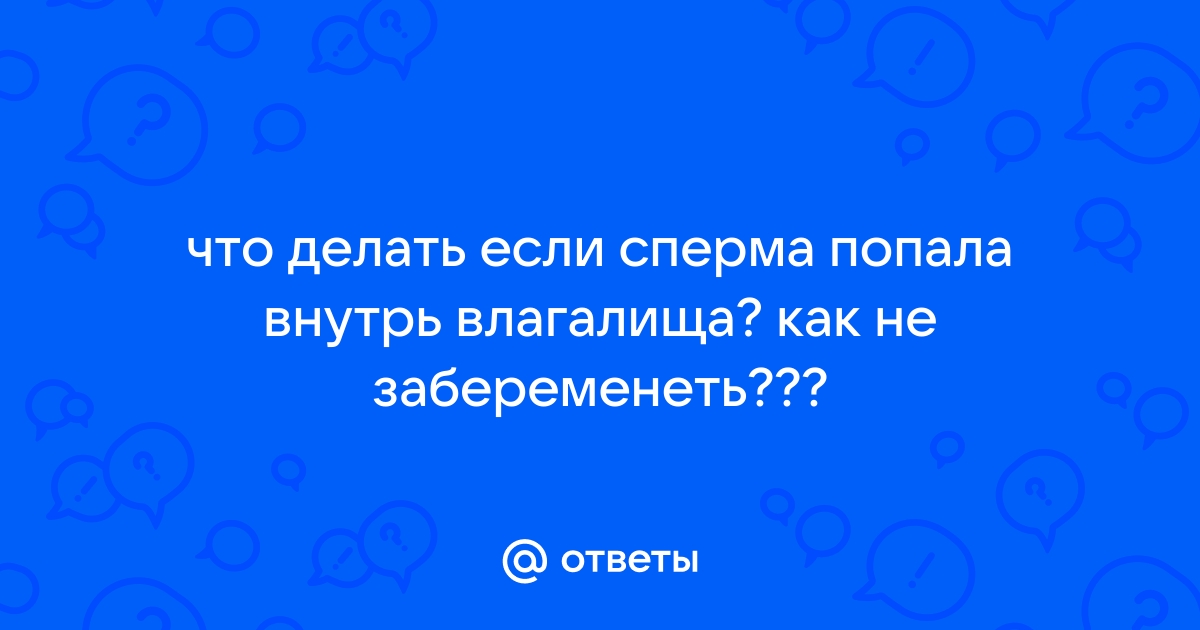 Ответы Mail: что делать если сперма попала внутрь влагалища? как не забеременеть???