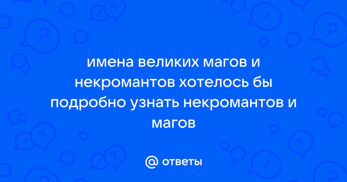 Ответы mossprav.ru: имена великих магов и некромантов хотелось бы подробно узнать некромантов и магов