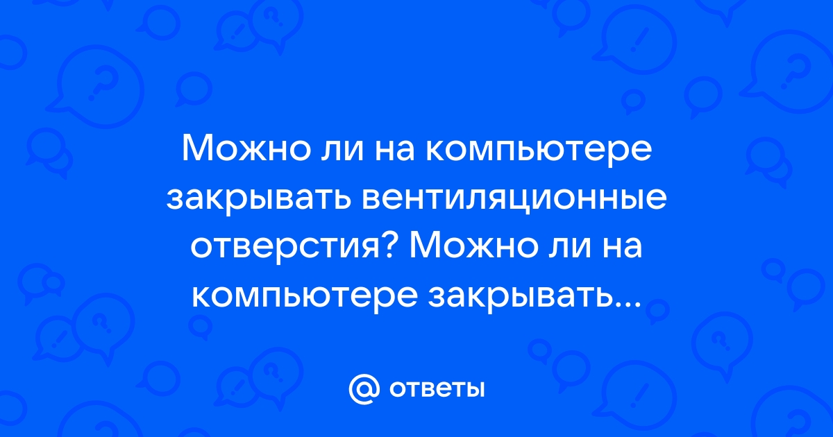 Как вы считаете почему нельзя закрывать вентиляционные отверстия вокруг корпуса компьютера